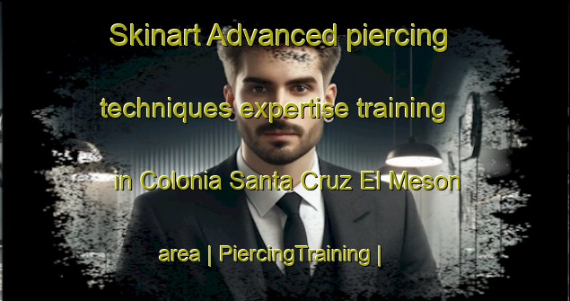 Skinart Advanced piercing techniques expertise training in Colonia Santa Cruz El Meson area | PiercingTraining | PiercingClasses | SkinartTraining-Mexico